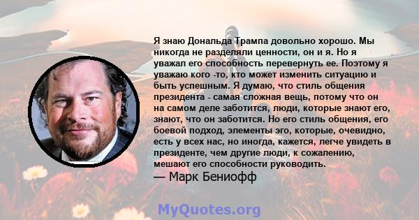 Я знаю Дональда Трампа довольно хорошо. Мы никогда не разделяли ценности, он и я. Но я уважал его способность перевернуть ее. Поэтому я уважаю кого -то, кто может изменить ситуацию и быть успешным. Я думаю, что стиль