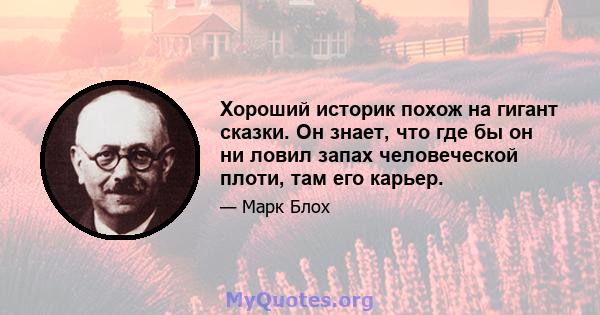 Хороший историк похож на гигант сказки. Он знает, что где бы он ни ловил запах человеческой плоти, там его карьер.