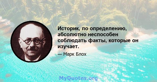 Историк, по определению, абсолютно неспособен соблюдать факты, которые он изучает.