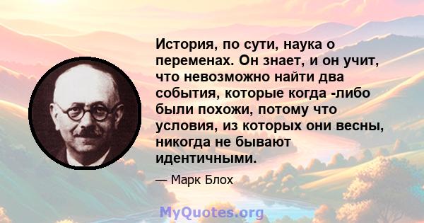 История, по сути, наука о переменах. Он знает, и он учит, что невозможно найти два события, которые когда -либо были похожи, потому что условия, из которых они весны, никогда не бывают идентичными.