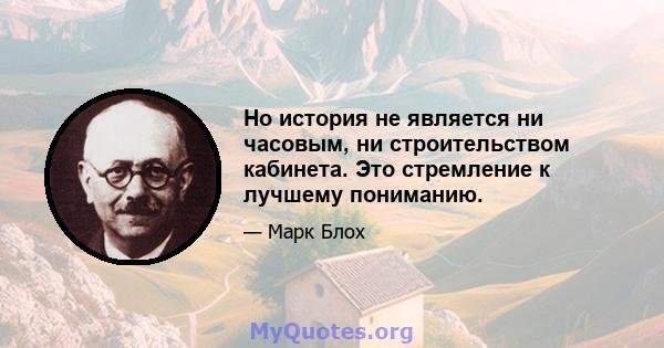 Но история не является ни часовым, ни строительством кабинета. Это стремление к лучшему пониманию.