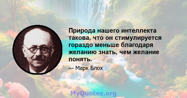 Природа нашего интеллекта такова, что он стимулируется гораздо меньше благодаря желанию знать, чем желание понять.