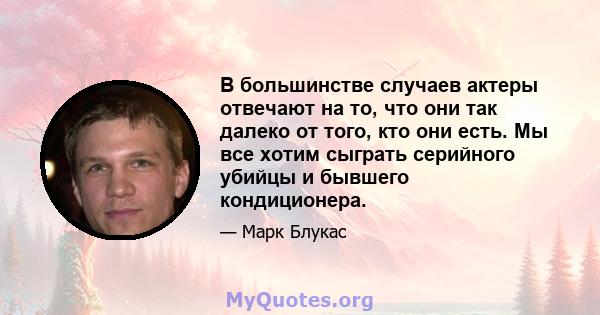 В большинстве случаев актеры отвечают на то, что они так далеко от того, кто они есть. Мы все хотим сыграть серийного убийцы и бывшего кондиционера.