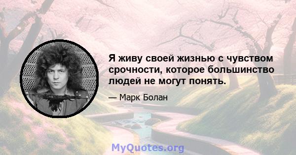 Я живу своей жизнью с чувством срочности, которое большинство людей не могут понять.