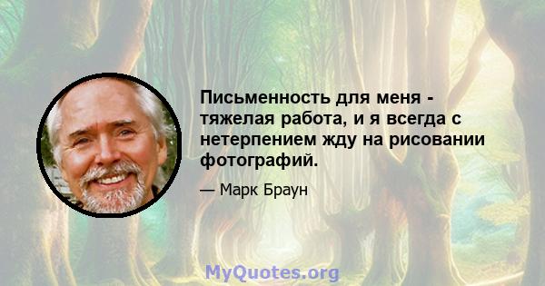 Письменность для меня - тяжелая работа, и я всегда с нетерпением жду на рисовании фотографий.