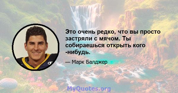 Это очень редко, что вы просто застряли с мячом. Ты собираешься открыть кого -нибудь.