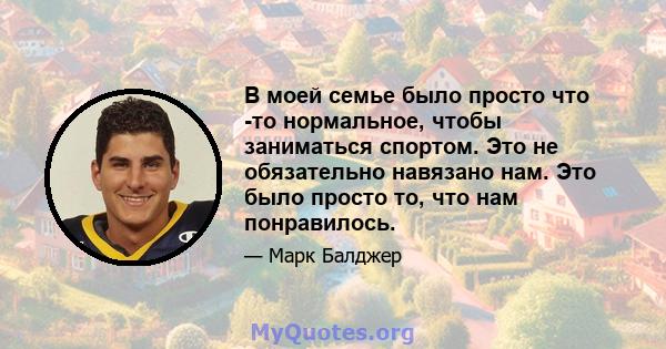 В моей семье было просто что -то нормальное, чтобы заниматься спортом. Это не обязательно навязано нам. Это было просто то, что нам понравилось.