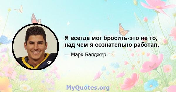 Я всегда мог бросить-это не то, над чем я сознательно работал.