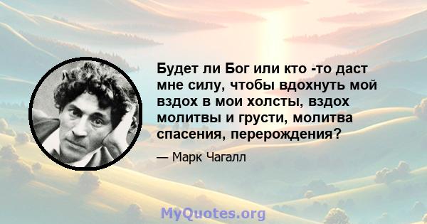 Будет ли Бог или кто -то даст мне силу, чтобы вдохнуть мой вздох в мои холсты, вздох молитвы и грусти, молитва спасения, перерождения?