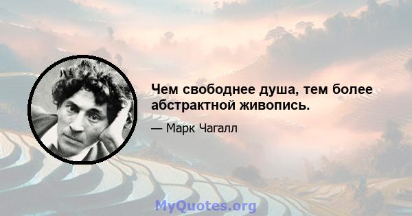 Чем свободнее душа, тем более абстрактной живопись.