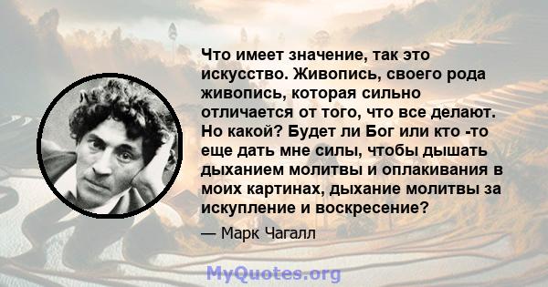 Что имеет значение, так это искусство. Живопись, своего рода живопись, которая сильно отличается от того, что все делают. Но какой? Будет ли Бог или кто -то еще дать мне силы, чтобы дышать дыханием молитвы и оплакивания 