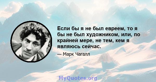 Если бы я не был евреем, то я бы не был художником, или, по крайней мере, не тем, кем я являюсь сейчас.