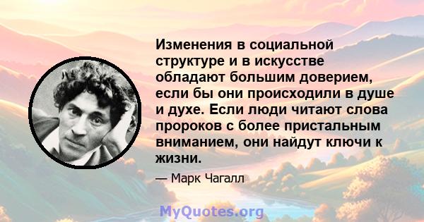 Изменения в социальной структуре и в искусстве обладают большим доверием, если бы они происходили в душе и духе. Если люди читают слова пророков с более пристальным вниманием, они найдут ключи к жизни.