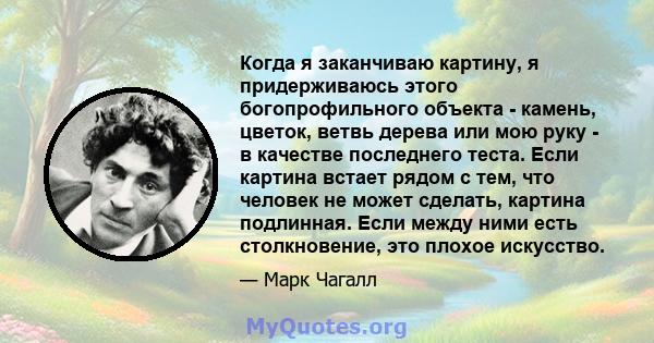 Когда я заканчиваю картину, я придерживаюсь этого богопрофильного объекта - камень, цветок, ветвь дерева или мою руку - в качестве последнего теста. Если картина встает рядом с тем, что человек не может сделать, картина 