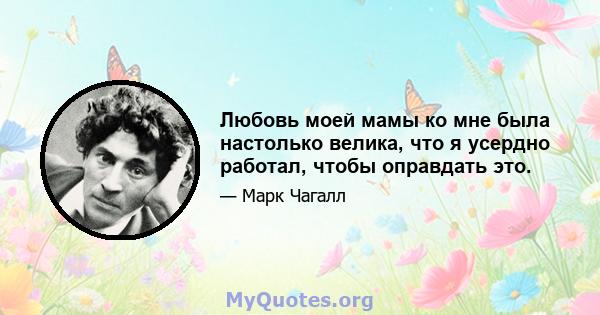 Любовь моей мамы ко мне была настолько велика, что я усердно работал, чтобы оправдать это.