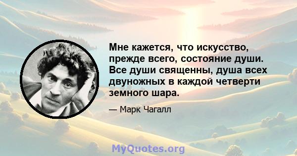 Мне кажется, что искусство, прежде всего, состояние души. Все души священны, душа всех двуножных в каждой четверти земного шара.