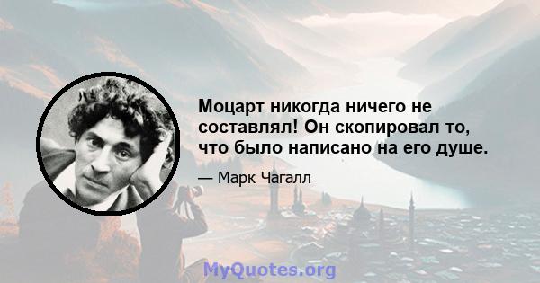 Моцарт никогда ничего не составлял! Он скопировал то, что было написано на его душе.