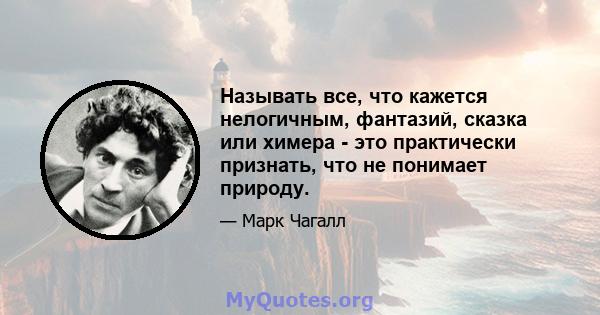 Называть все, что кажется нелогичным, фантазий, сказка или химера - это практически признать, что не понимает природу.