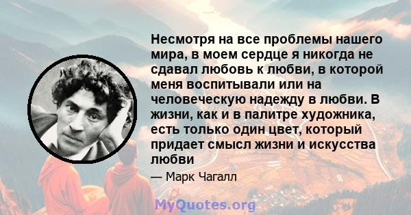 Несмотря на все проблемы нашего мира, в моем сердце я никогда не сдавал любовь к любви, в которой меня воспитывали или на человеческую надежду в любви. В жизни, как и в палитре художника, есть только один цвет, который