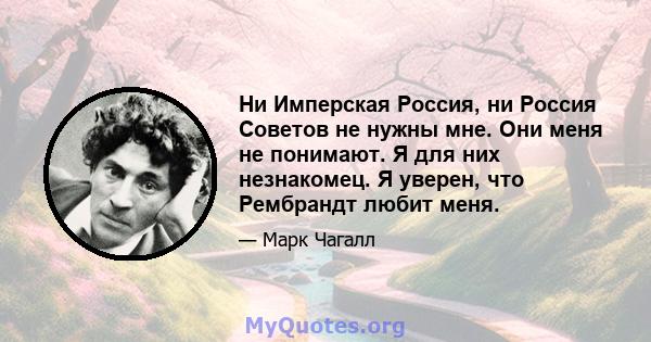 Ни Имперская Россия, ни Россия Советов не нужны мне. Они меня не понимают. Я для них незнакомец. Я уверен, что Рембрандт любит меня.