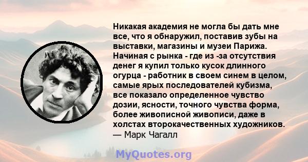 Никакая академия не могла бы дать мне все, что я обнаружил, поставив зубы на выставки, магазины и музеи Парижа. Начиная с рынка - где из -за отсутствия денег я купил только кусок длинного огурца - работник в своем синем 