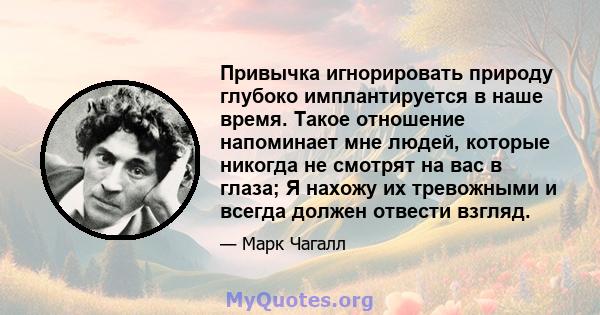 Привычка игнорировать природу глубоко имплантируется в наше время. Такое отношение напоминает мне людей, которые никогда не смотрят на вас в глаза; Я нахожу их тревожными и всегда должен отвести взгляд.