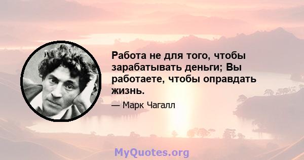 Работа не для того, чтобы зарабатывать деньги; Вы работаете, чтобы оправдать жизнь.