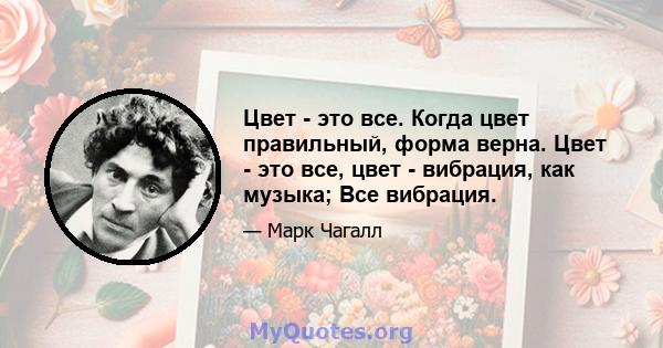 Цвет - это все. Когда цвет правильный, форма верна. Цвет - это все, цвет - вибрация, как музыка; Все вибрация.