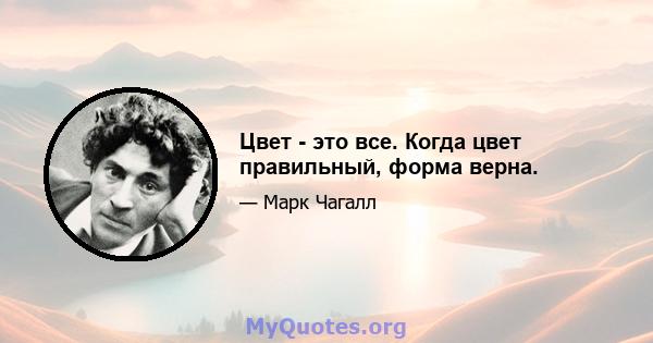 Цвет - это все. Когда цвет правильный, форма верна.