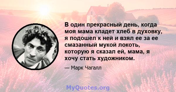 В один прекрасный день, когда моя мама кладет хлеб в духовку, я подошел к ней и взял ее за ее смазанный мукой локоть, которую я сказал ей, мама, я хочу стать художником.