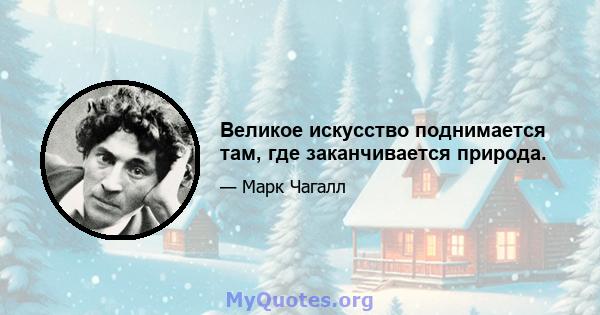 Великое искусство поднимается там, где заканчивается природа.