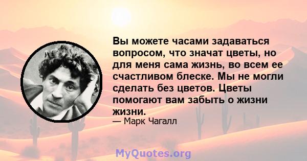 Вы можете часами задаваться вопросом, что значат цветы, но для меня сама жизнь, во всем ее счастливом блеске. Мы не могли сделать без цветов. Цветы помогают вам забыть о жизни жизни.