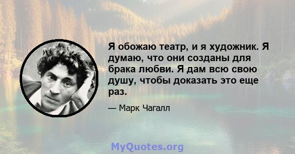 Я обожаю театр, и я художник. Я думаю, что они созданы для брака любви. Я дам всю свою душу, чтобы доказать это еще раз.