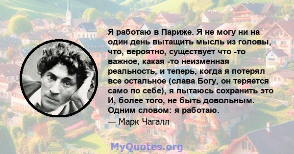 Я работаю в Париже. Я не могу ни на один день вытащить мысль из головы, что, вероятно, существует что -то важное, какая -то неизменная реальность, и теперь, когда я потерял все остальное (слава Богу, он теряется само по 