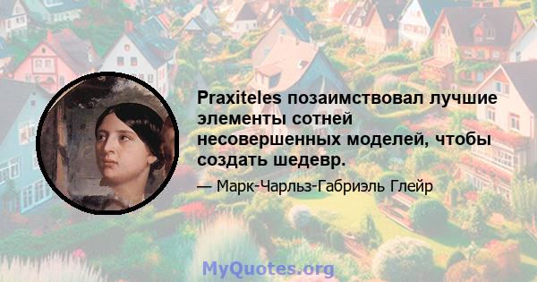 Praxiteles позаимствовал лучшие элементы сотней несовершенных моделей, чтобы создать шедевр.