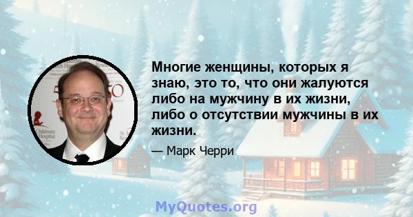 Многие женщины, которых я знаю, это то, что они жалуются либо на мужчину в их жизни, либо о отсутствии мужчины в их жизни.