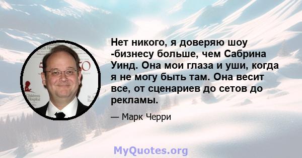 Нет никого, я доверяю шоу -бизнесу больше, чем Сабрина Уинд. Она мои глаза и уши, когда я не могу быть там. Она весит все, от сценариев до сетов до рекламы.