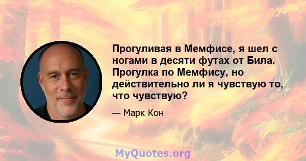 Прогуливая в Мемфисе, я шел с ногами в десяти футах от Била. Прогулка по Мемфису, но действительно ли я чувствую то, что чувствую?