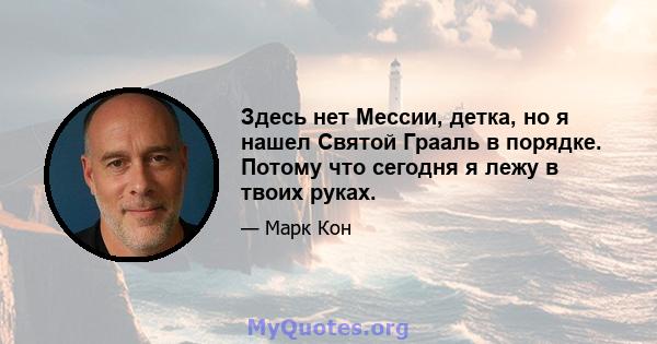 Здесь нет Мессии, детка, но я нашел Святой Грааль в порядке. Потому что сегодня я лежу в твоих руках.