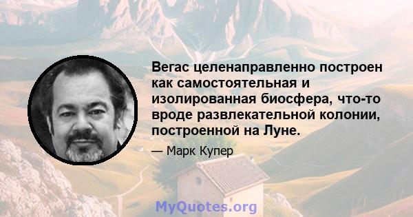 Вегас целенаправленно построен как самостоятельная и изолированная биосфера, что-то вроде развлекательной колонии, построенной на Луне.