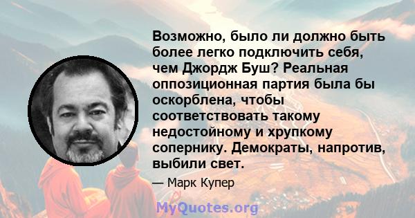 Возможно, было ли должно быть более легко подключить себя, чем Джордж Буш? Реальная оппозиционная партия была бы оскорблена, чтобы соответствовать такому недостойному и хрупкому сопернику. Демократы, напротив, выбили