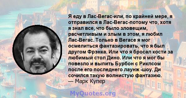 Я еду в Лас-Вегас-или, по крайней мере, я отправился в Лас-Вегас-потому что, хотя я знал все, что было зловещим, расчетливым и злым в этом, я любил Лас-Вегас. Только в Вегасе я мог осмелиться фантазировать, что я был