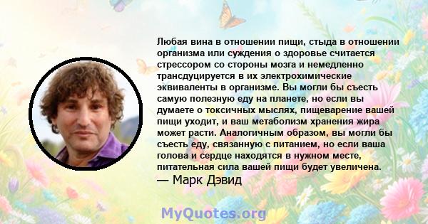 Любая вина в отношении пищи, стыда в отношении организма или суждения о здоровье считается стрессором со стороны мозга и немедленно трансдуцируется в их электрохимические эквиваленты в организме. Вы могли бы съесть