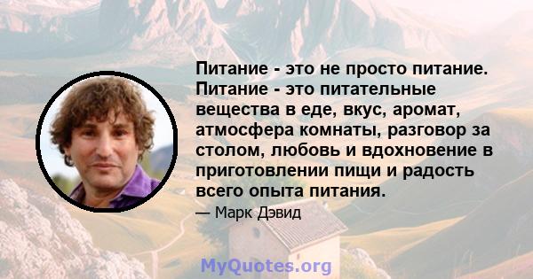 Питание - это не просто питание. Питание - это питательные вещества в еде, вкус, аромат, атмосфера комнаты, разговор за столом, любовь и вдохновение в приготовлении пищи и радость всего опыта питания.