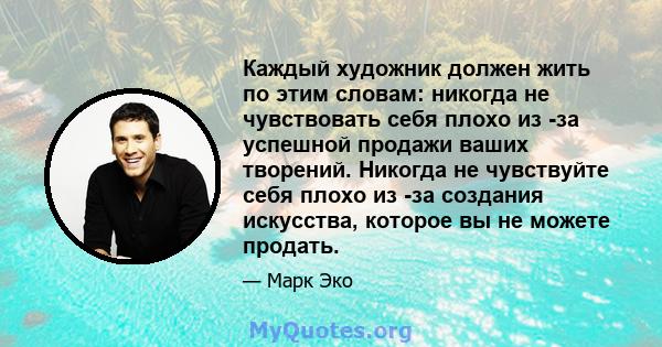 Каждый художник должен жить по этим словам: никогда не чувствовать себя плохо из -за успешной продажи ваших творений. Никогда не чувствуйте себя плохо из -за создания искусства, которое вы не можете продать.