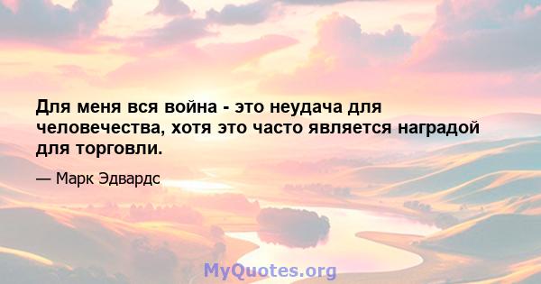 Для меня вся война - это неудача для человечества, хотя это часто является наградой для торговли.