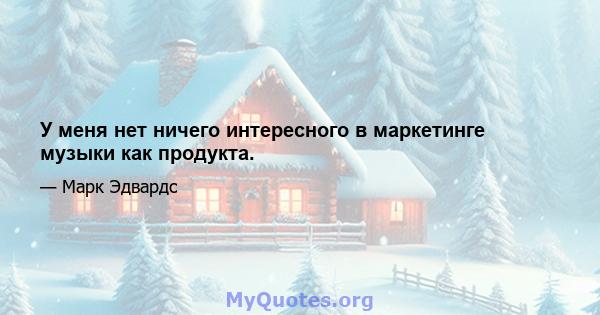 У меня нет ничего интересного в маркетинге музыки как продукта.