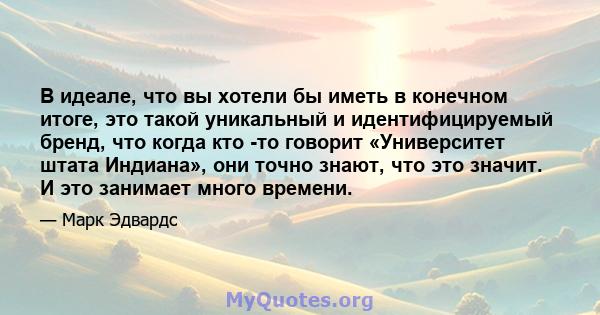 В идеале, что вы хотели бы иметь в конечном итоге, это такой уникальный и идентифицируемый бренд, что когда кто -то говорит «Университет штата Индиана», они точно знают, что это значит. И это занимает много времени.