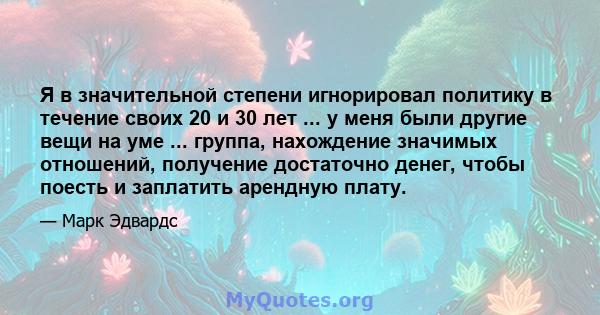 Я в значительной степени игнорировал политику в течение своих 20 и 30 лет ... у меня были другие вещи на уме ... группа, нахождение значимых отношений, получение достаточно денег, чтобы поесть и заплатить арендную плату.