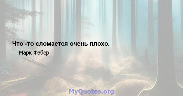 Что -то сломается очень плохо.